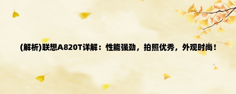 (解析)联想A820T详解：性能强劲，拍照优秀，外观时尚！