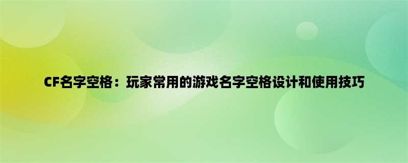 CF名字空格：玩家常用的游戏名字空格设计和使用技巧