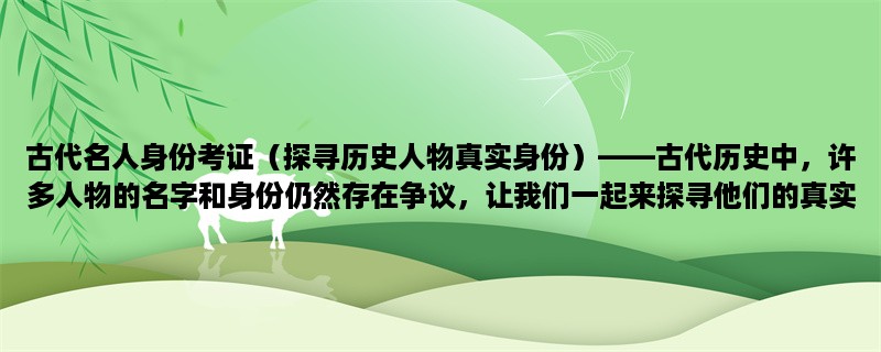 古代名人身份考证（探寻历史人物真实身份），古代历史中，许多人物的名字和身份仍然存在争议，让我们一起来探寻他们的真实身份吧！