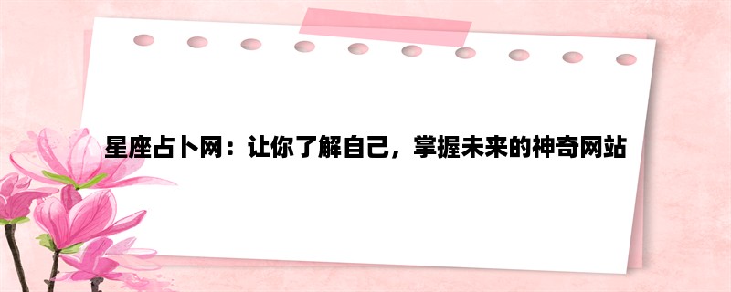 星座占卜网：让你了解自己，掌握未来的神奇网站