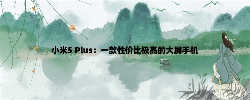 小米5 Plus：一款性价比极高的大屏手机