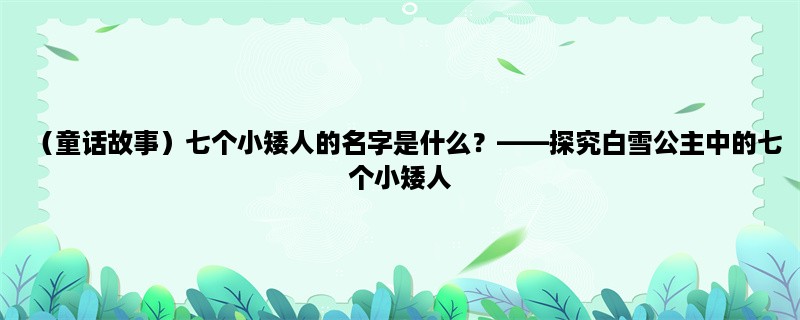 （童话故事）七个小矮人的名字是什么？，探究白雪公主中的七个小矮人