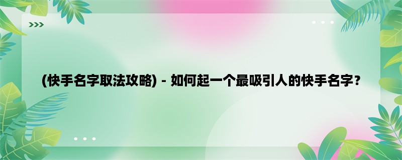 (快手名字取法攻略) - 如何起一个最吸引人的快手名字？