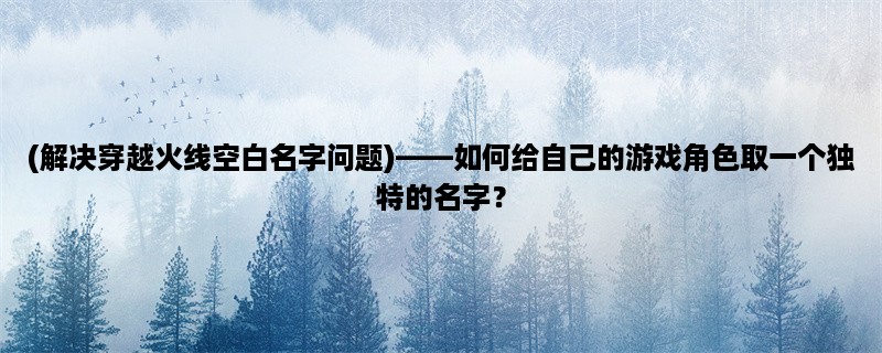 (解决穿越火线空白名字问题)，如何给自己的游戏角色取一个独特的名字？