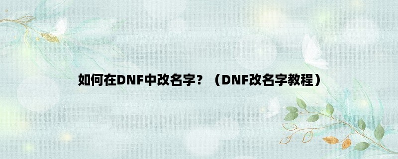 如何在DNF中改名字？（DNF改名字教程）