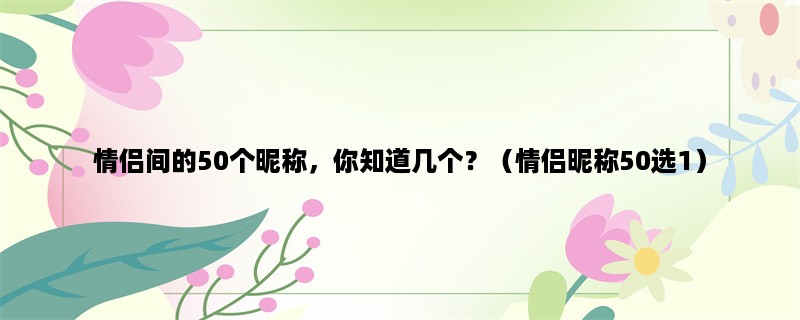 情侣间的50个昵称，你知道几个？（情侣昵称50选1）