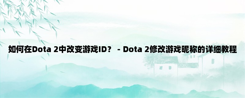 如何在Dota 2中改变游戏ID？ - Dota 2修改游戏昵称的详细教程