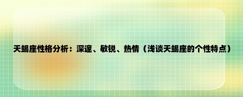 天蝎座性格分析：深邃、敏锐、热情（浅谈天蝎座的个性特点）