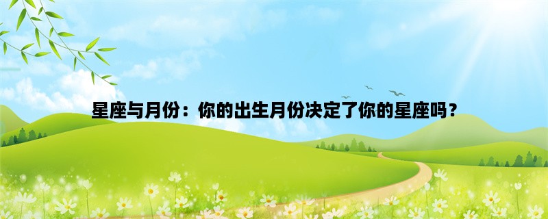 星座与月份：你的出生月份决定了你的星座吗？