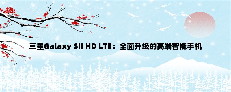 三星Galaxy SII HD LTE：全面升级的高端智能手机