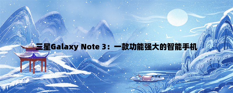 三星Galaxy Note 3：一款功能强大的智能手机