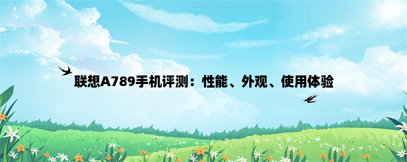 联想A789手机评测：性能、外观、使用体验