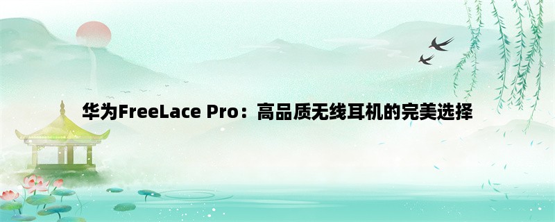 华为FreeLace Pro：高品质无线耳机的完美选择