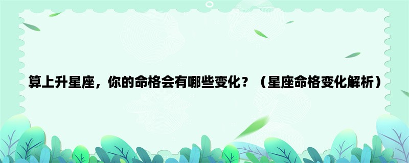 算上升星座，你的命格会有哪些变化？（星座命格变化解析）