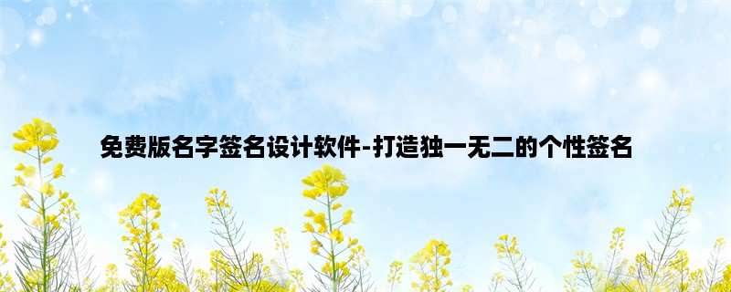 免费版名字签名设计软件-打造独一无二的个性签名