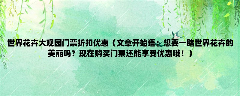 世界花卉大观园门票折扣优惠（想要一睹世界花卉的美丽吗？现在购买门票还能享受优惠哦！）