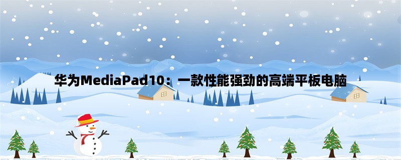 华为MediaPad10：一款性能强劲的高端平板电脑