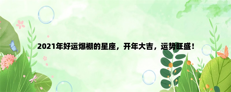 2023年好运爆棚的星座，开年大吉，运势旺盛！