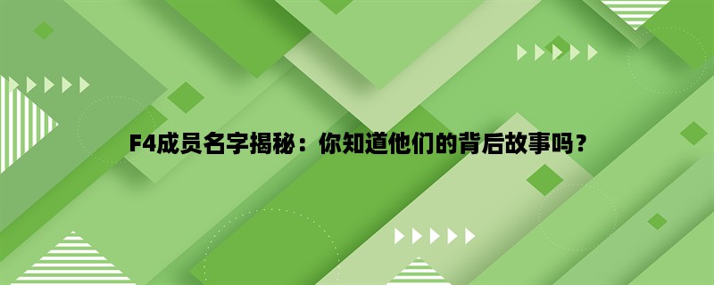 F4成员名字揭秘：你知道他们的背后故事吗？