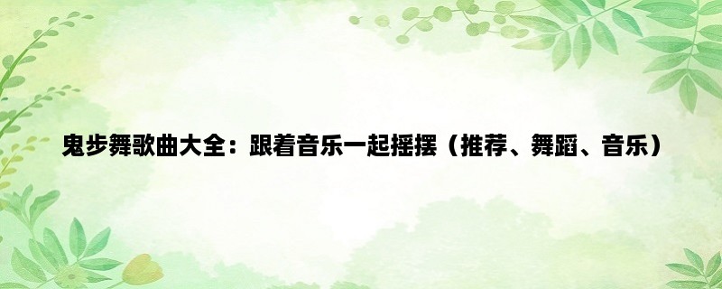 鬼步舞歌曲大全：跟着音乐一起摇摆（推荐、舞蹈、音乐）