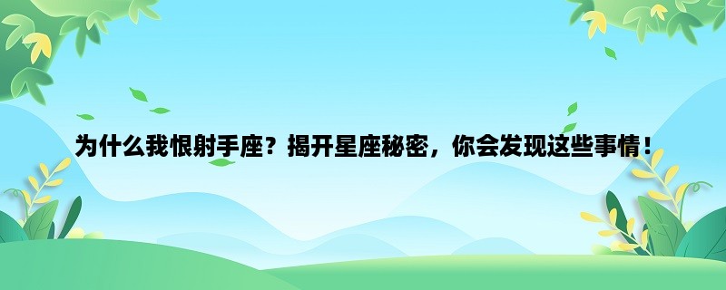 为什么我恨射手座？揭开星座秘密，你会发现这些事情！