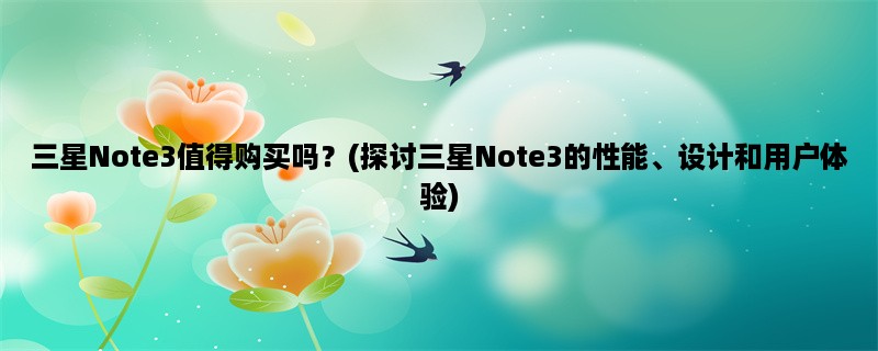 三星Note3值得购买吗？(探讨三星Note3的性能、设计和用户体验)