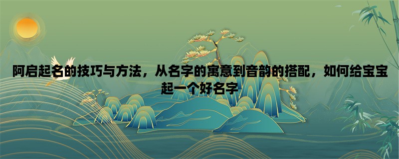 阿启起名的技巧与方法，从名字的寓意到音韵的搭配，如何给宝宝起一个好名字