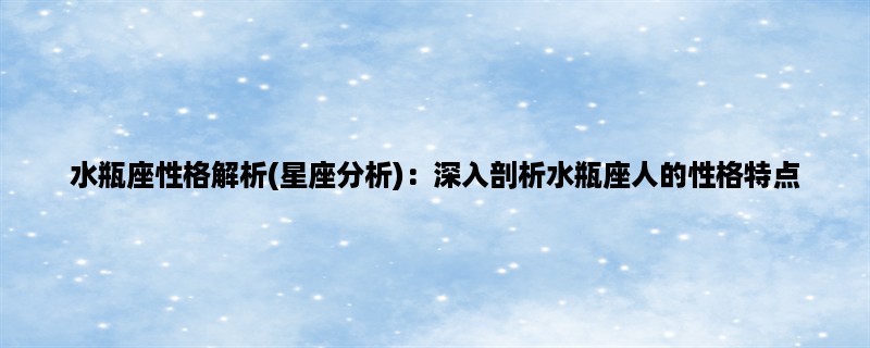 水瓶座性格解析(星座分析)：深入剖析水瓶座人的性格特点