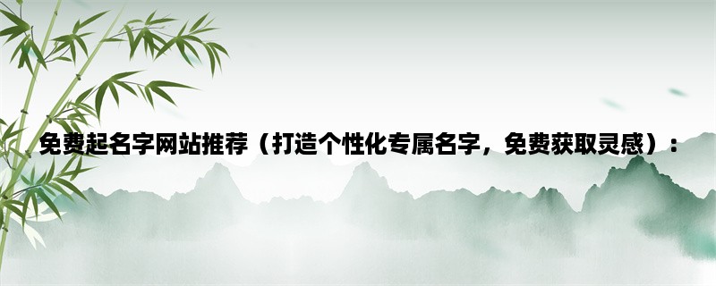 免费起名字网站推荐（打造个性化专属名字，免费获取灵感）：