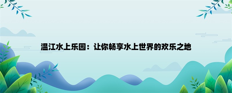 温江水上乐园：让你畅享水上世界的欢乐之地