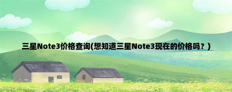 三星Note3价格查询(想知道三星Note3现在的价格吗？)