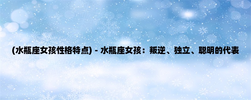 (水瓶座女孩性格特点) - 水瓶座女孩：叛逆、独立、聪明的代表