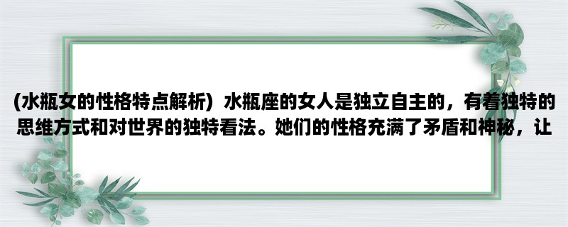 (水瓶女的性格特点解析)  水瓶座的女人是独立自主的，有着独特的思维方式和对世界的独特看法。她们的性格充满了矛盾和神秘，让人难以捉摸。以下是水瓶女的三个性格特点解析。