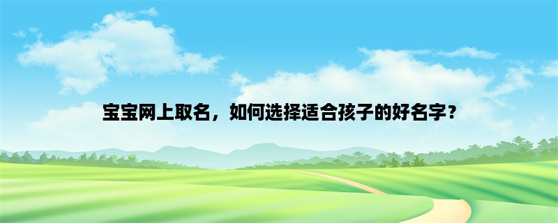 宝宝网上取名，如何选择适合孩子的好名字？