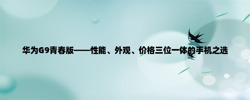 华为G9青春版，性能、外观、价格三位一体的手机之选