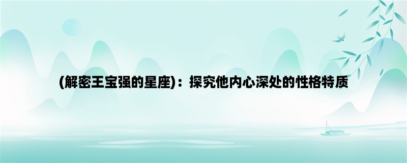 (解密王宝强的星座)：探究他内心深处的性格特质