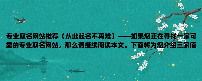 专业取名网站推荐（从此起名不再难），如果您正在寻找一家可靠的专业取名网站，那么请继续阅读本文。下面将为您介绍三家值得推荐的取名网站。