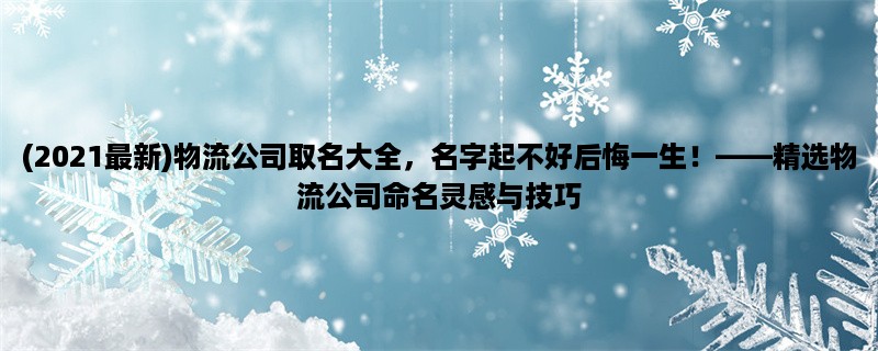 (2023最新)物流公司取名大全，名字起不好后悔一生！，精选物流公司命名灵感与技巧