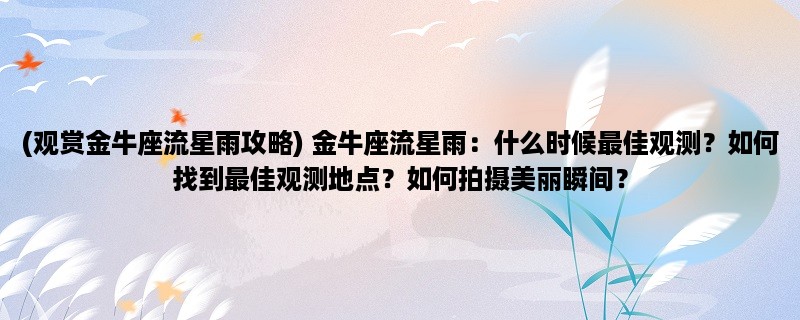 (观赏金牛座流星雨攻略) 金牛座流星雨：什么时候最佳观测？如何找到最佳观测地点？如何拍摄美丽瞬间？