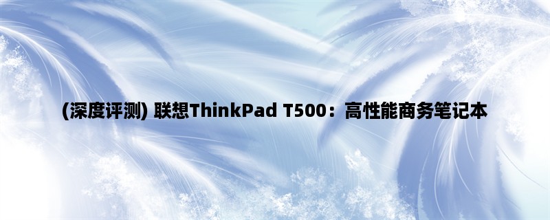 (深度评测) 联想ThinkPad T500：高性能商务笔记本