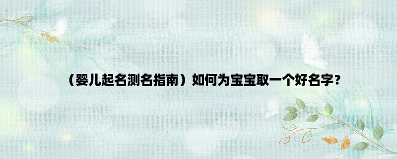 （婴儿起名测名指南）如何为宝宝取一个好名字？