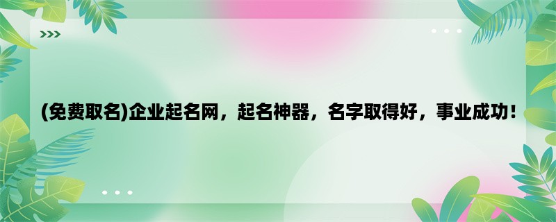 (免费取名)企业起名网，起名神器，名字取得好，事业成功！