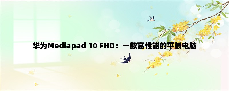 华为Mediapad 10 FHD：一款高性能的平板电脑