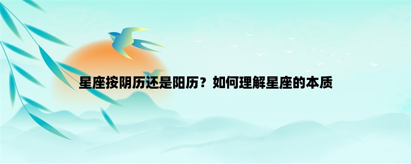 星座按阴历还是阳历？如何理解星座的本质