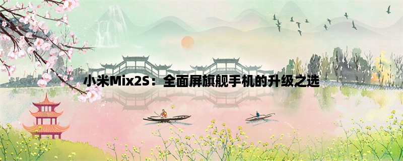 小米Mix2S：全面屏旗舰手机的升级之选