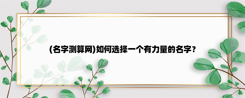 (名字测算网)如何选择一个有力量的名字？