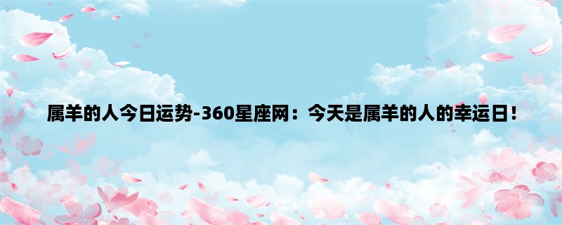 属羊的人今日运势-360星座网：今天是属羊的人的幸运日！