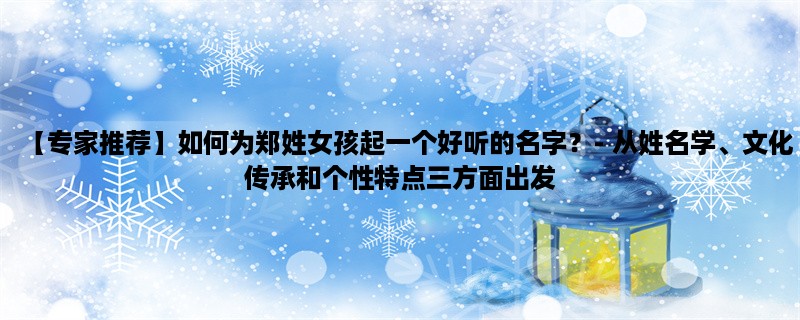 【专家推荐】如何为郑姓女孩起一个好听的名字？- 从姓名学、文化传承和个性特点三方面出发