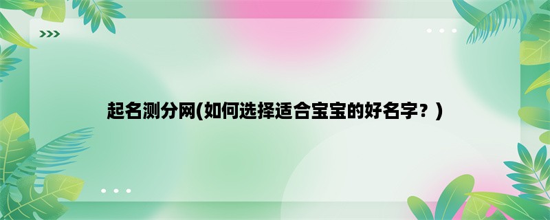 起名测分网(如何选择适合宝宝的好名字？)