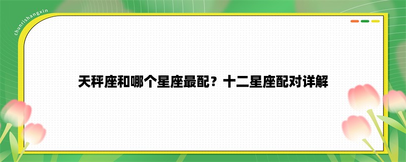天秤座和哪个星座最配？十二星座配对详解